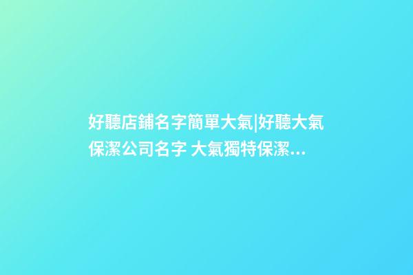 好聽店鋪名字簡單大氣|好聽大氣保潔公司名字 大氣獨特保潔公司起名-第1張-公司起名-玄機派
